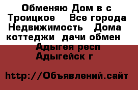 Обменяю Дом в с.Троицкое  - Все города Недвижимость » Дома, коттеджи, дачи обмен   . Адыгея респ.,Адыгейск г.